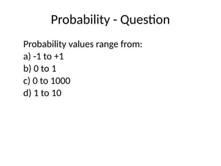Probability - Question
Probability values range from:
a) -1 to +1
b) 0 to 1
c) 0 to 1000
d) 1 to 10
 