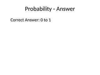 Probability - Answer
Correct Answer: 0 to 1
 