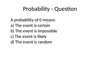 Probability - Question
A probability of 0 means:
a) The event is certain
b) The event is impossible
c) The event is likely
d) The event is random
 