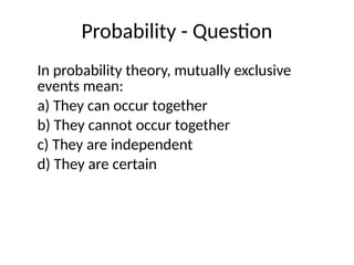 Probability - Question
In probability theory, mutually exclusive
events mean:
a) They can occur together
b) They cannot occur together
c) They are independent
d) They are certain
 