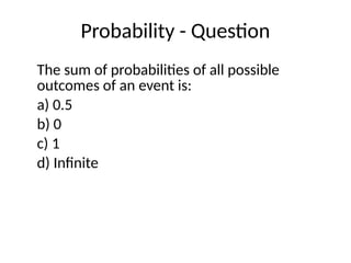 Probability - Question
The sum of probabilities of all possible
outcomes of an event is:
a) 0.5
b) 0
c) 1
d) Infinite
 