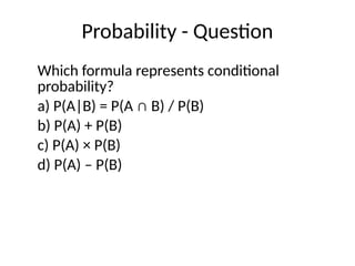 Probability - Question
Which formula represents conditional
probability?
a) P(A|B) = P(A ∩ B) / P(B)
b) P(A) + P(B)
c) P(A) × P(B)
d) P(A) – P(B)
 