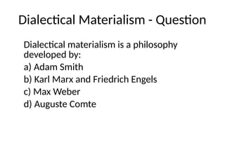 Dialectical Materialism - Question
Dialectical materialism is a philosophy
developed by:
a) Adam Smith
b) Karl Marx and Friedrich Engels
c) Max Weber
d) Auguste Comte
 