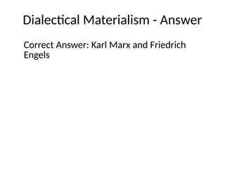 Dialectical Materialism - Answer
Correct Answer: Karl Marx and Friedrich
Engels
 