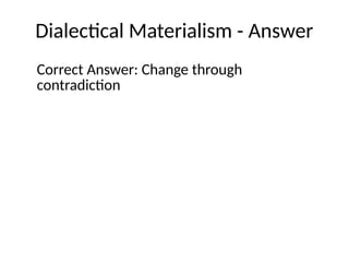 Dialectical Materialism - Answer
Correct Answer: Change through
contradiction
 