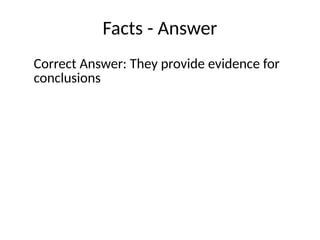Facts - Answer
Correct Answer: They provide evidence for
conclusions
 