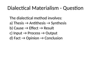 Dialectical Materialism - Question
The dialectical method involves:
a) Thesis → Antithesis → Synthesis
b) Cause → Effect → Result
c) Input → Process → Output
d) Fact → Opinion → Conclusion
 