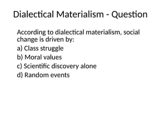 Dialectical Materialism - Question
According to dialectical materialism, social
change is driven by:
a) Class struggle
b) Moral values
c) Scientific discovery alone
d) Random events
 