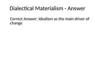 Dialectical Materialism - Answer
Correct Answer: Idealism as the main driver of
change
 
