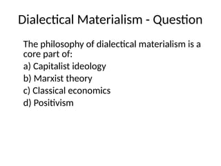Dialectical Materialism - Question
The philosophy of dialectical materialism is a
core part of:
a) Capitalist ideology
b) Marxist theory
c) Classical economics
d) Positivism
 