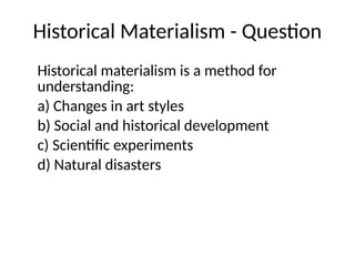 Historical Materialism - Question
Historical materialism is a method for
understanding:
a) Changes in art styles
b) Social and historical development
c) Scientific experiments
d) Natural disasters
 