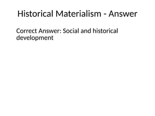 Historical Materialism - Answer
Correct Answer: Social and historical
development
 