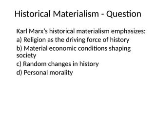 Historical Materialism - Question
Karl Marx’s historical materialism emphasizes:
a) Religion as the driving force of history
b) Material economic conditions shaping
society
c) Random changes in history
d) Personal morality
 