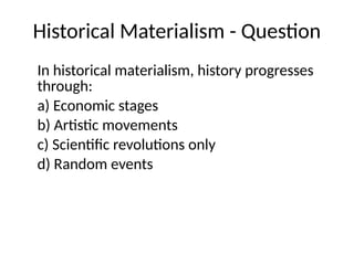 Historical Materialism - Question
In historical materialism, history progresses
through:
a) Economic stages
b) Artistic movements
c) Scientific revolutions only
d) Random events
 