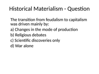 Historical Materialism - Question
The transition from feudalism to capitalism
was driven mainly by:
a) Changes in the mode of production
b) Religious debates
c) Scientific discoveries only
d) War alone
 
