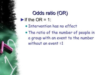 Odds ratio (OR) If the OR = 1: Intervention has no effect The ratio of the number of people in a group with an event to the number without an event =1 