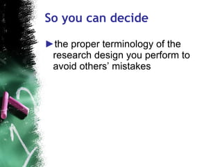 So you can decide the proper terminology of the research design you perform to avoid others’ mistakes  