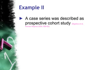 Example II A case series was described as prospective cohort study  (Bigelow et al, Human Reprod 2004; 889-92) 