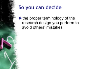 So you can decide <ul><li>the proper terminology of the research design you perform to avoid others’ mistakes  </li></ul>