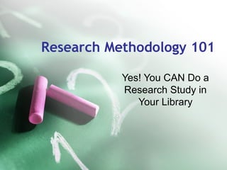 Research Methodology 101
Yes! You CAN Do a
Research Study in
Your Library

 