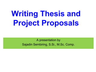 Writing Thesis and
Project Proposals
A presentation by
Sajadin Sembiring, S.Si., M.Sc. Comp.
 