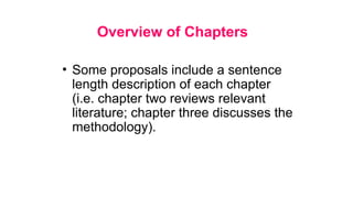 Overview of Chapters
• Some proposals include a sentence
length description of each chapter
(i.e. chapter two reviews relevant
literature; chapter three discusses the
methodology).
 