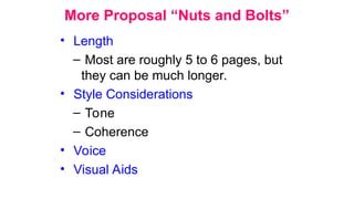 More Proposal “Nuts and Bolts”
• Length
– Most are roughly 5 to 6 pages, but
they can be much longer.
• Style Considerations
– Tone
– Coherence
• Voice
• Visual Aids
 