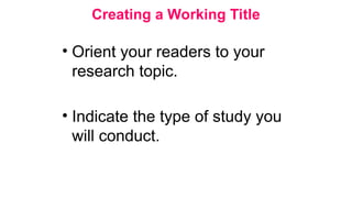 Creating a Working Title
• Orient your readers to your
research topic.
• Indicate the type of study you
will conduct.
 