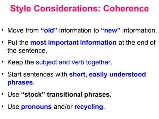 Style Considerations: Coherence
• Move from “old” information to “new” information.
• Put the most important information at the end of
the sentence.
• Keep the subject and verb together.
• Start sentences with short, easily understood
phrases.
• Use “stock” transitional phrases.
• Use pronouns and/or recycling.
 