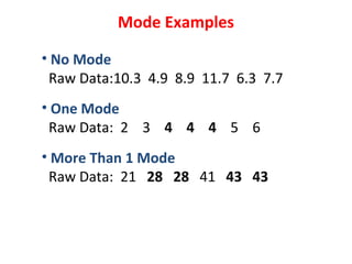 Mode Examples
• No Mode
Raw Data:10.3 4.9 8.9 11.7 6.3 7.7
• One Mode
Raw Data: 2 3 4 4 4 5 6
• More Than 1 Mode
Raw Data: 21 28 28 41 43 43
 