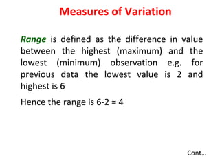 Range is defined as the difference in value
between the highest (maximum) and the
lowest (minimum) observation e.g. for
previous data the lowest value is 2 and
highest is 6
Hence the range is 6-2 = 4
Measures of Variation
Cont…
 