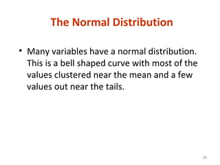 28
The Normal Distribution
• Many variables have a normal distribution.
This is a bell shaped curve with most of the
values clustered near the mean and a few
values out near the tails.
 
