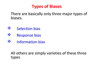 Types of Biases
There are basically only three major types of
biases.
 Selection bias
 Response bias
 Information bias
All others are simply varieties of these three
types
 