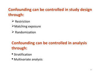 51
Confounding can be controlled in study design
through:
 Restriction
Matching exposure
 Randomization
Confounding can be controlled in analysis
through:
 Stratification
 Multivariate analysis
 