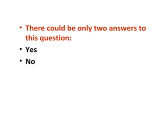 • There could be only two answers to
this question:
• Yes
• No
 