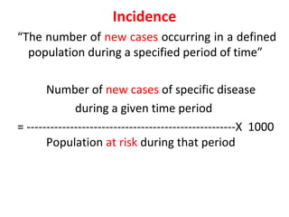 Incidence
“The number of new cases occurring in a defined
population during a specified period of time”
Number of new cases of specific disease
during a given time period
= -----------------------------------------------------X 1000
Population at risk during that period
 
