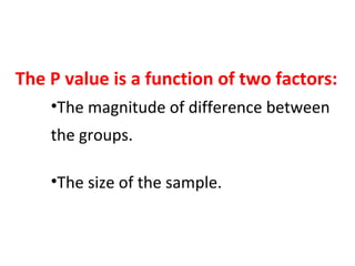 The P value is a function of two factors:
•The magnitude of difference between
the groups.
•The size of the sample.
 