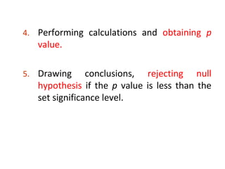 4. Performing calculations and obtaining p
value.
5. Drawing conclusions, rejecting null
hypothesis if the p value is less than the
set significance level.
 