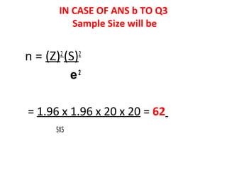 IN CASE OF ANS b TO Q3
Sample Size will be
n = (Z)2
(S)2
e2
= 1.96 x 1.96 x 20 x 20 = 62
5X5
 
