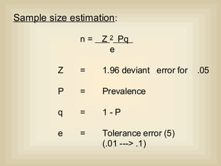 76
Sample size estimationSample size estimation:
n = Z 2 Pq
e
Z = 1.96 deviant error for .05
P = Prevalence
q = 1 - P
e = Tolerance error (5)
(.01 ---> .1)
 