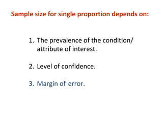 1. The prevalence of the condition/
attribute of interest.
2. Level of confidence.
3. Margin of error.
Sample size for single proportion depends on:
 