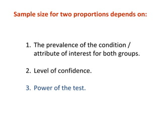 1. The prevalence of the condition /
attribute of interest for both groups.
2. Level of confidence.
3. Power of the test.
Sample size for two proportions depends on:
 