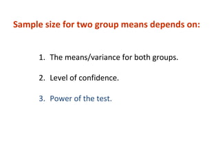 1. The means/variance for both groups.
2. Level of confidence.
3. Power of the test.
Sample size for two group means depends on:
 