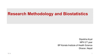 Research Methodology and Biostatistics
Dipsikha Aryal
MPH 2nd year
BP Koirala Institute of Health Science
Dharan, Nepal
1
16:14
 