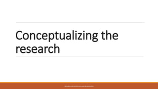 Conceptualizing the
research
RESEARCH METHODOLOGY AND PRESENTATION
 