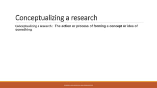Conceptualizing a research
Conceptualizing a research : The action or process of forming a concept or idea of
something
RESEARCH METHODOLOGY AND PRESENTATION
 