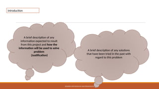 A brief description of any
information expected to result
from this project and how the
information will be used to solve
problem
(Justification)
A brief description of any solutions
that have been tried in the past with
regard to this problem
introduction
RESEARCH METHODOLOGY AND PRESENTATION
 