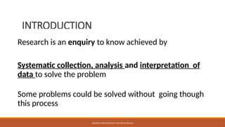 INTRODUCTION
Research is an enquiry to know achieved by
Systematic collection, analysis and interpretation of
data to solve the problem
Some problems could be solved without going though
this process
RESEARCH METHODOLOGY AND PRESENTATION
 