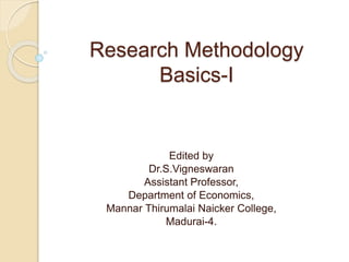 Research Methodology
Basics-I
Edited by
Dr.S.Vigneswaran
Assistant Professor,
Department of Economics,
Mannar Thirumalai Naicker College,
Madurai-4.
 