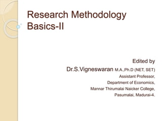 Research Methodology
Basics-II
Edited by
Dr.S.Vigneswaran M.A.,Ph.D (NET, SET)
Assistant Professor,
Department of Economics,
Mannar Thirumalai Naicker College,
Pasumalai, Madurai-4.
 